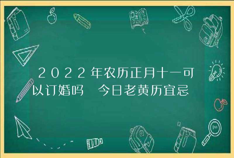 2022年农历正月十一可以订婚吗 今日老黄历宜忌